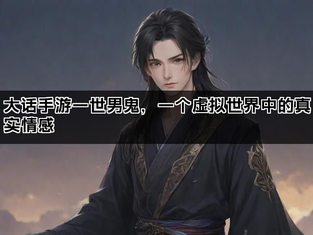 大话手游一世男鬼，一个虚拟世界中的真实情感