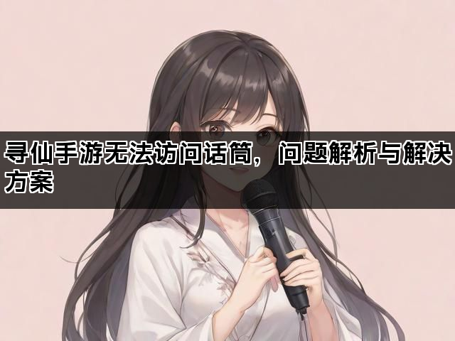 寻仙手游无法访问话筒，问题解析与解决方案