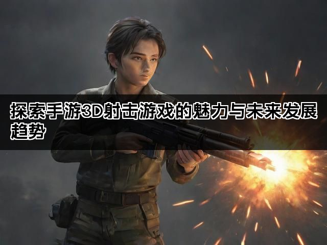 探索手游3D射击游戏的魅力与未来发展趋势