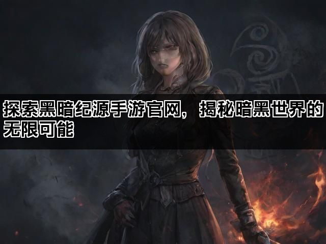 探索黑暗纪源手游官网，揭秘暗黑世界的无限可能