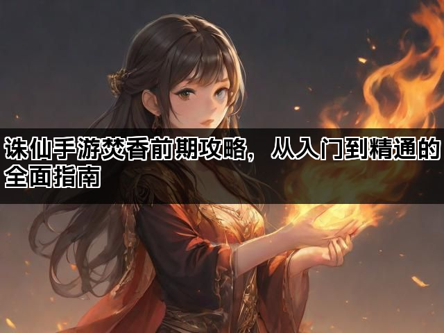 诛仙手游焚香前期攻略，从入门到精通的全面指南