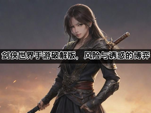 剑侠世界手游破解版，风险与诱惑的博弈