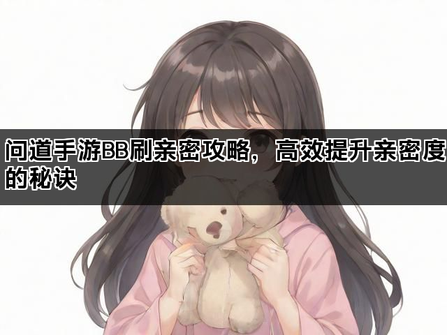 问道手游BB刷亲密攻略，高效提升亲密度的秘诀