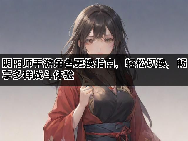 阴阳师手游角色更换指南，轻松切换，畅享多样战斗体验