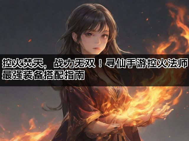 控火焚天，战力无双！寻仙手游控火法师最强装备搭配指南