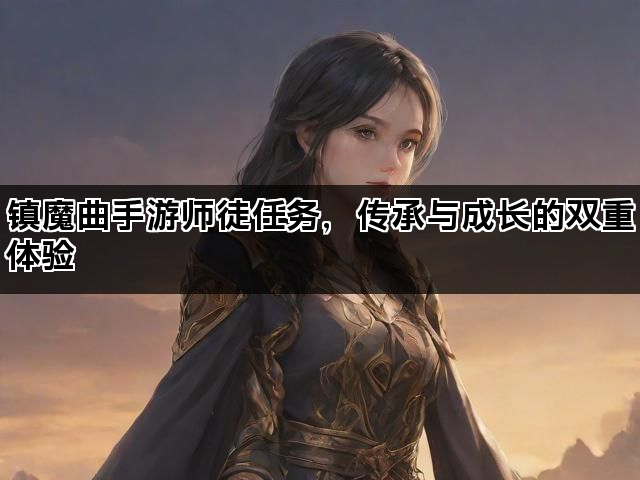 镇魔曲手游师徒任务，传承与成长的双重体验