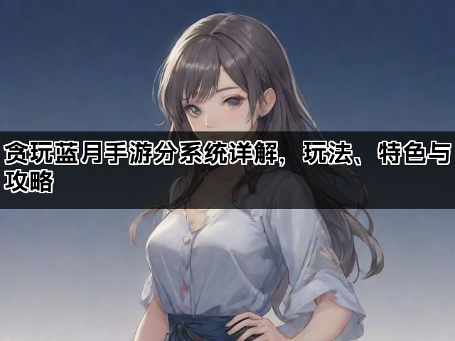 贪玩蓝月手游分系统详解，玩法、特色与攻略