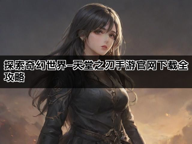 探索奇幻世界—天堂之刃手游官网下载全攻略