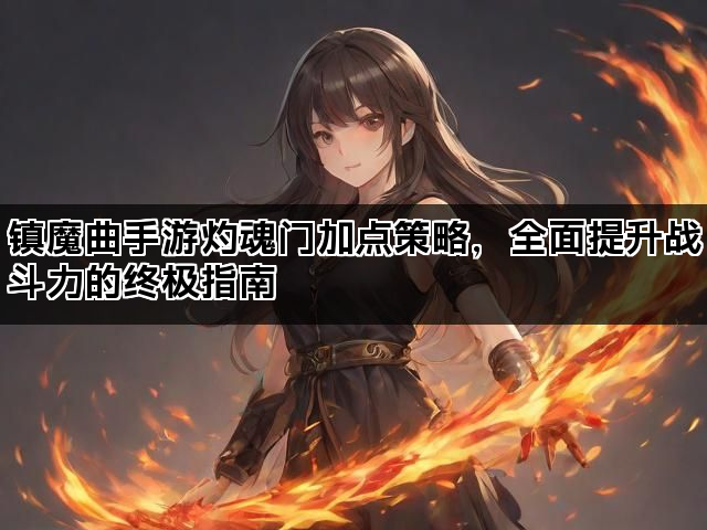 镇魔曲手游灼魂门加点策略，全面提升战斗力的终极指南