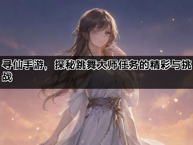 寻仙手游，探秘跳舞大师任务的精彩与挑战