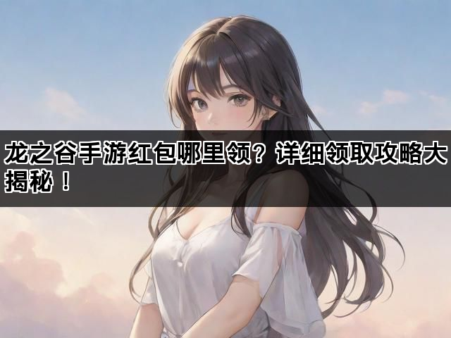龙之谷手游红包哪里领？详细领取攻略大揭秘！