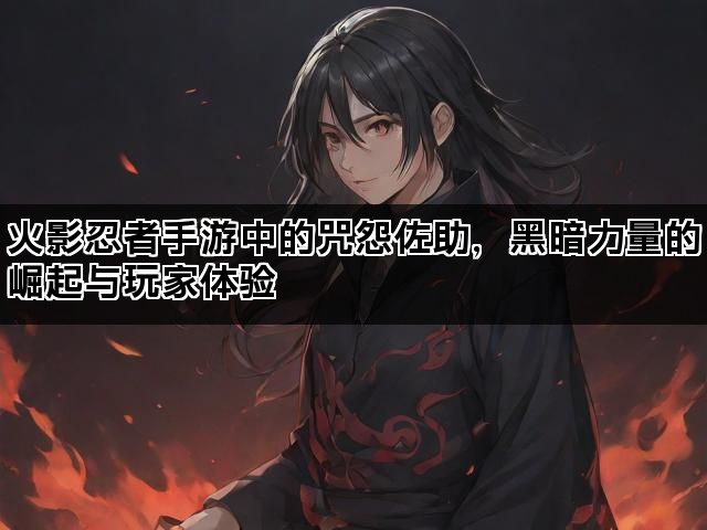 火影忍者手游中的咒怨佐助，黑暗力量的崛起与玩家体验