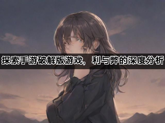 探索手游破解版游戏，利与弊的深度分析