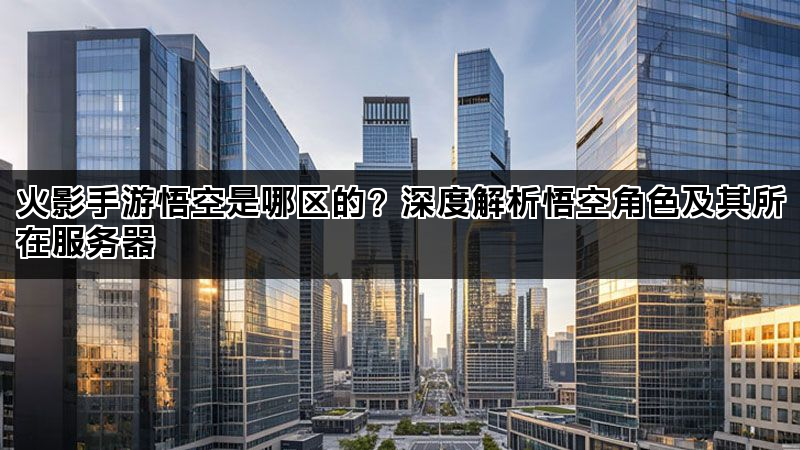 火影手游悟空是哪区的？深度解析悟空角色及其所在服务器