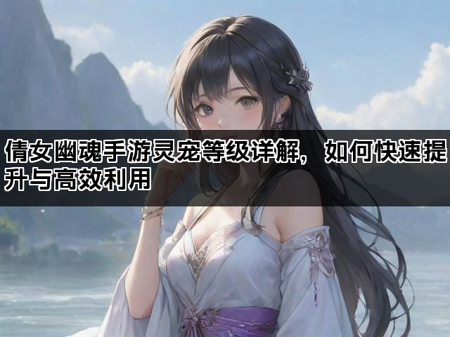 倩女幽魂手游灵宠等级详解，如何快速提升与高效利用