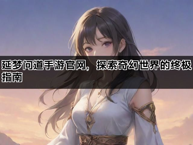 延梦问道手游官网，探索奇幻世界的终极指南