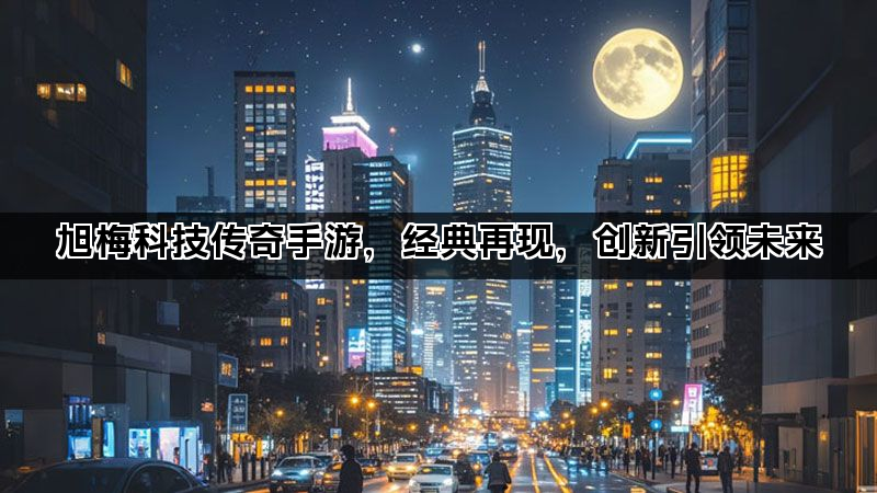 旭梅科技传奇手游，经典再现，创新引领未来