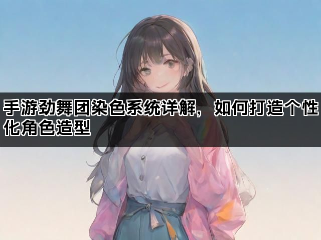 手游劲舞团染色系统详解，如何打造个性化角色造型