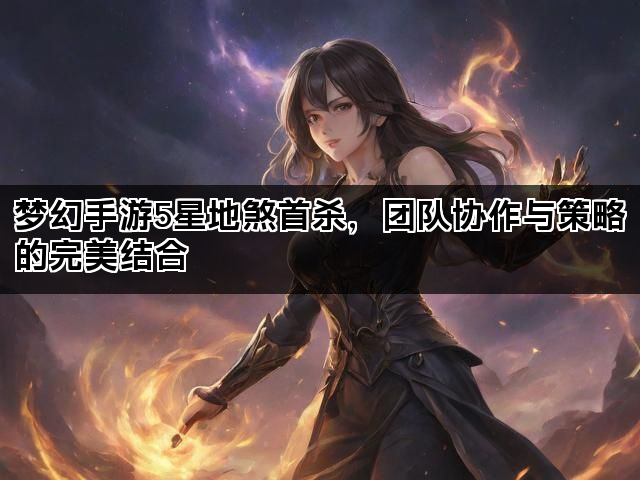 梦幻手游5星地煞首杀，团队协作与策略的完美结合