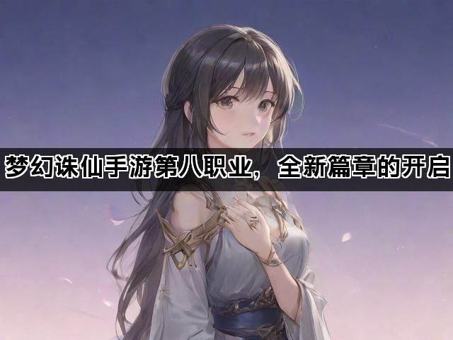 梦幻诛仙手游第八职业，全新篇章的开启