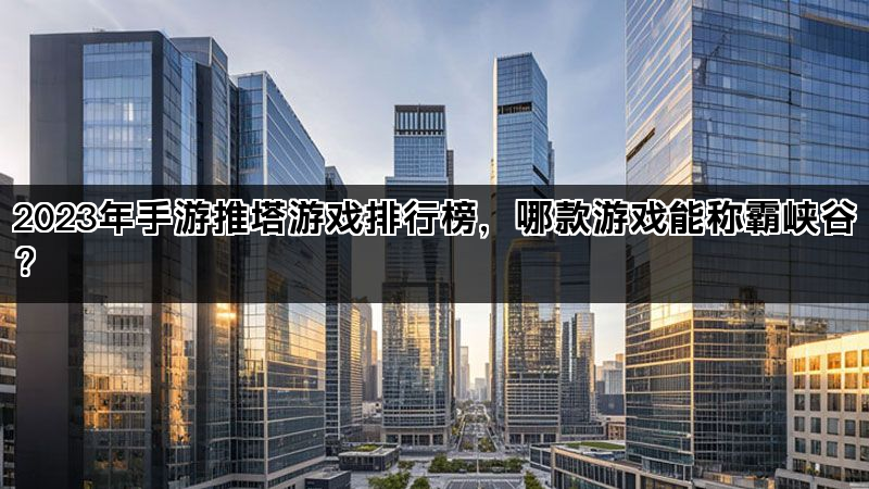 2023年手游推塔游戏排行榜，哪款游戏能称霸峡谷？