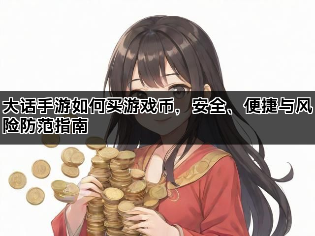大话手游如何买游戏币，安全、便捷与风险防范指南