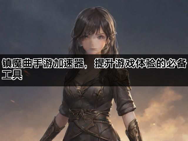 镇魔曲手游加速器，提升游戏体验的必备工具