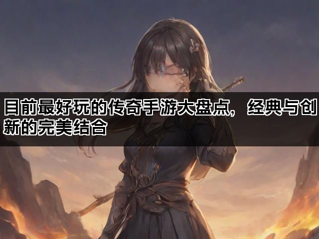 目前最好玩的传奇手游大盘点，经典与创新的完美结合