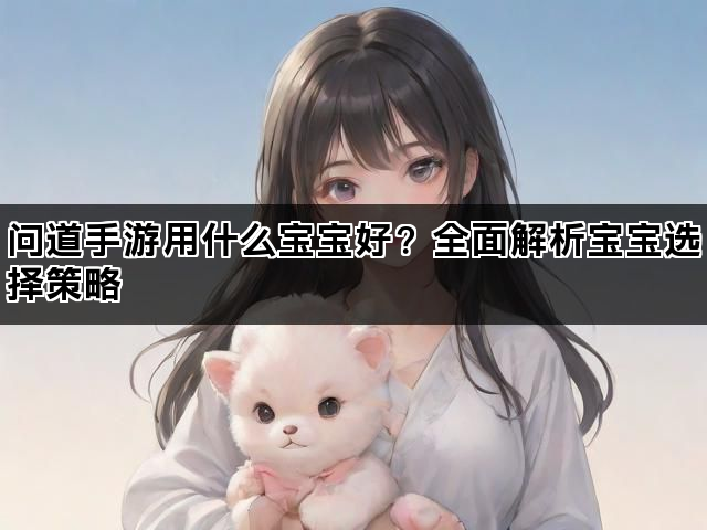 问道手游用什么宝宝好？全面解析宝宝选择策略