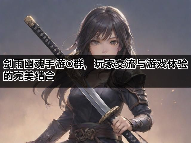 剑雨幽魂手游Q群，玩家交流与游戏体验的完美结合