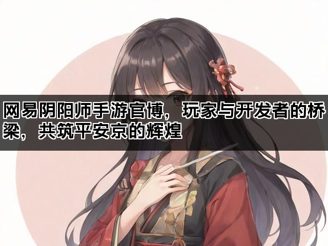网易阴阳师手游官博，玩家与开发者的桥梁，共筑平安京的辉煌