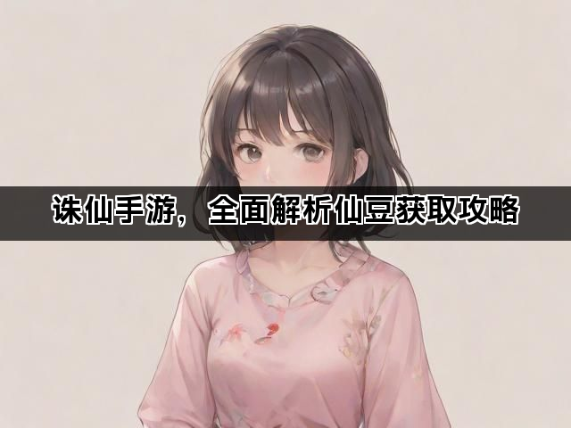 诛仙手游，全面解析仙豆获取攻略