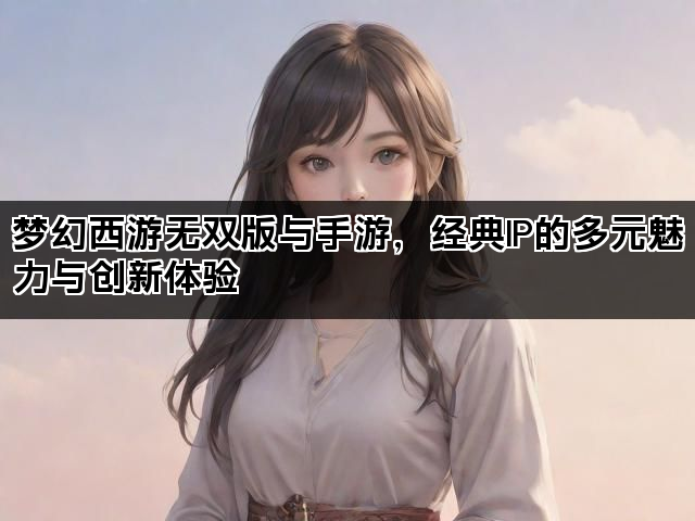 梦幻西游无双版与手游，经典IP的多元魅力与创新体验
