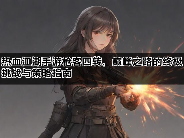 热血江湖手游枪客四转，巅峰之路的终极挑战与策略指南