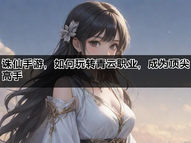 诛仙手游，如何玩转青云职业，成为顶尖高手