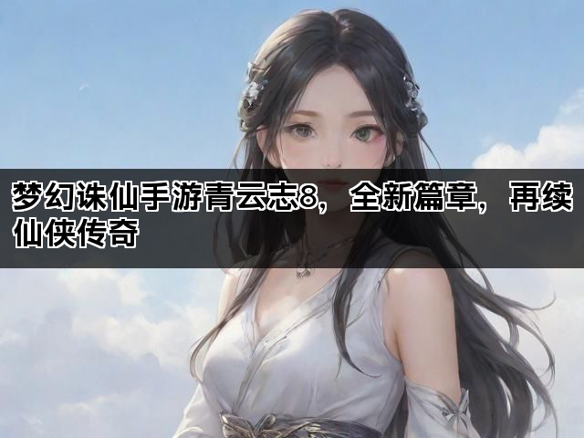 梦幻诛仙手游青云志8，全新篇章，再续仙侠传奇