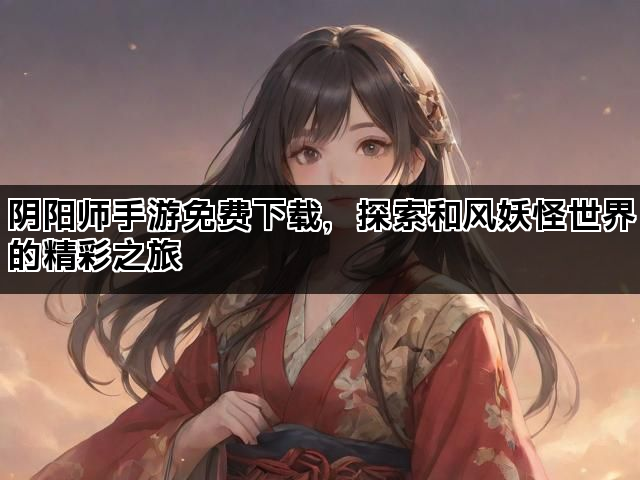 阴阳师手游免费下载，探索和风妖怪世界的精彩之旅