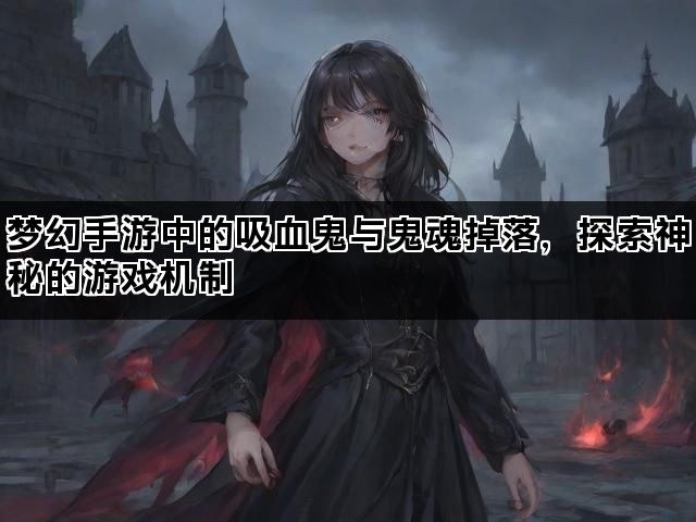 梦幻手游中的吸血鬼与鬼魂掉落，探索神秘的游戏机制