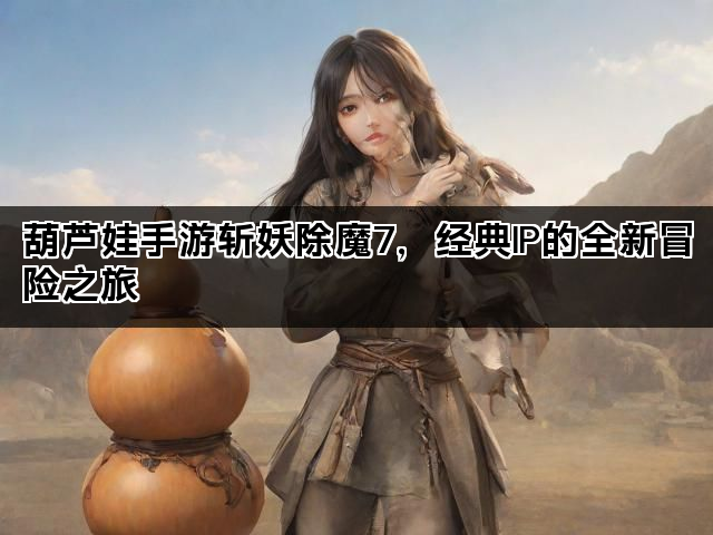 葫芦娃手游斩妖除魔7，经典IP的全新冒险之旅