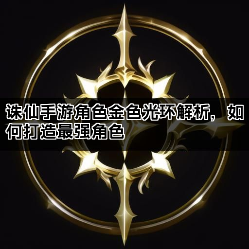 诛仙手游角色金色光环解析，如何打造最强角色