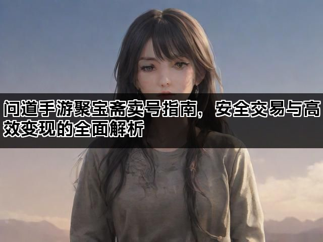 问道手游聚宝斋卖号指南，安全交易与高效变现的全面解析