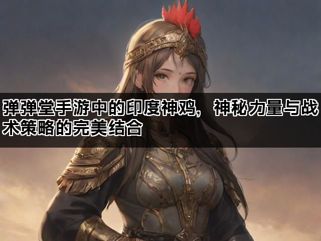 弹弹堂手游中的印度神鸡，神秘力量与战术策略的完美结合
