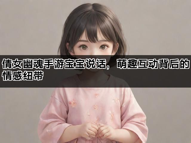 倩女幽魂手游宝宝说话，萌趣互动背后的情感纽带