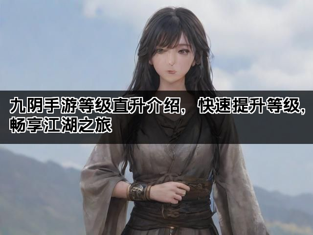 九阴手游等级直升介绍，快速提升等级，畅享江湖之旅