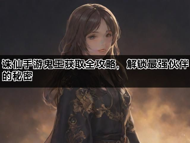诛仙手游鬼王获取全攻略，解锁最强伙伴的秘密