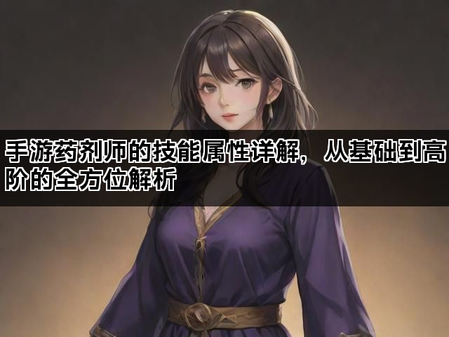 手游药剂师的技能属性详解，从基础到高阶的全方位解析