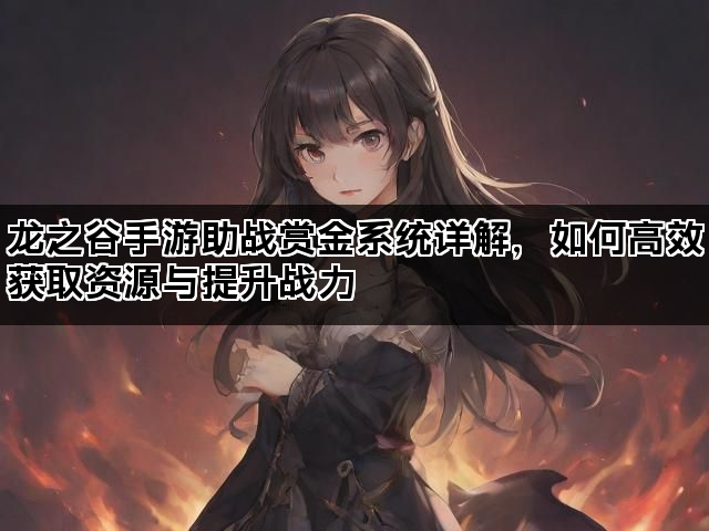 龙之谷手游助战赏金系统详解，如何高效获取资源与提升战力