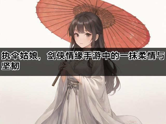 执伞姑娘，剑侠情缘手游中的一抹柔情与坚韧