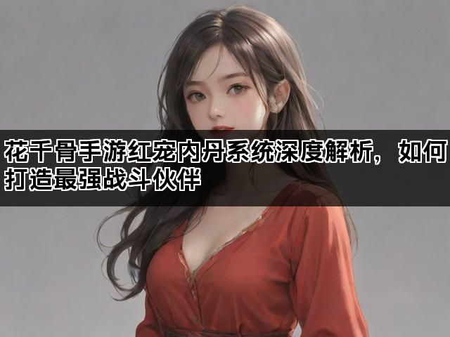 花千骨手游红宠内丹系统深度解析，如何打造最强战斗伙伴