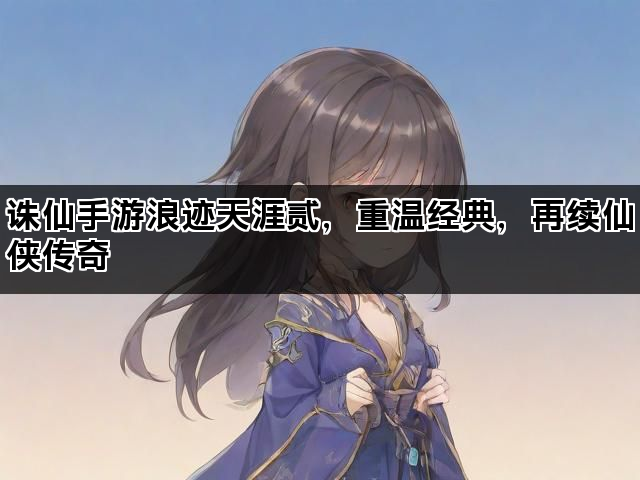 诛仙手游浪迹天涯贰，重温经典，再续仙侠传奇